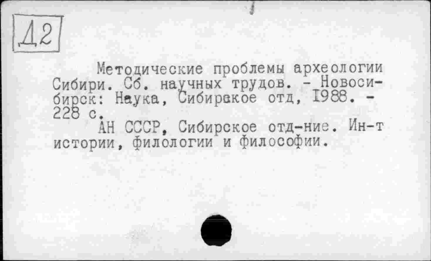 ﻿Методические проблемы археологии Сибири. Сб. научных’трудов. - Новосибирск: Наука, Сибирское отд, 1988. -228 с.
АН СССР, Сибирское отд-ние. Ин-т истории, филологии и философии.